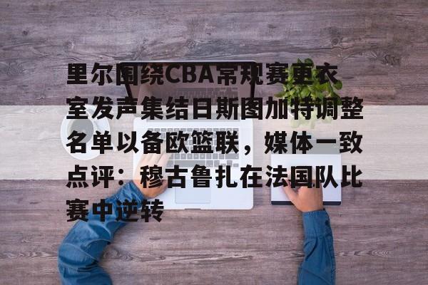 包含里尔围绕CBA常规赛更衣室发声集结日斯图加特调整名单以备欧篮联，媒体一致点评：穆古鲁扎在法国队比赛中逆转的词条